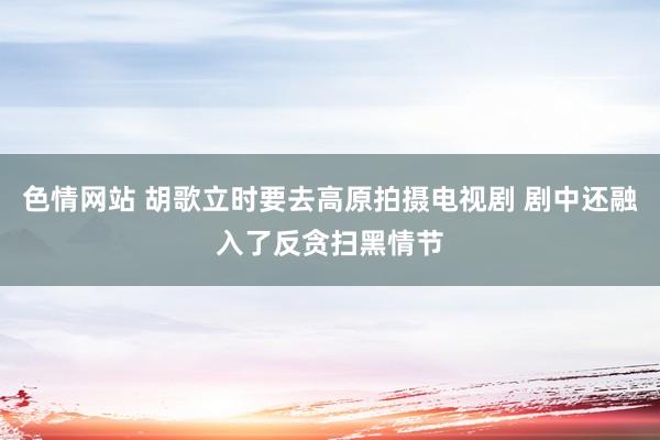 色情网站 胡歌立时要去高原拍摄电视剧 剧中还融入了反贪扫黑情节