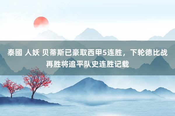 泰國 人妖 贝蒂斯已豪取西甲5连胜，下轮德比战再胜将追平队史连胜记载