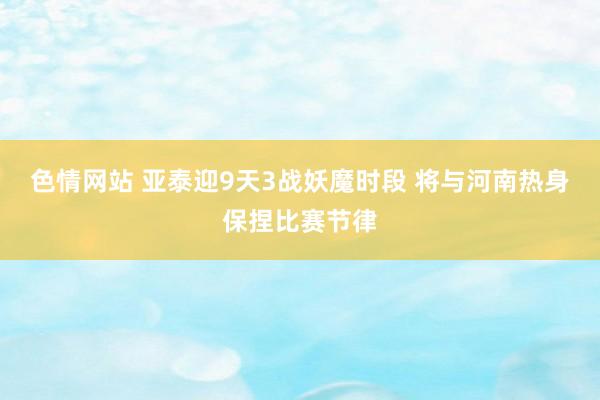 色情网站 亚泰迎9天3战妖魔时段 将与河南热身保捏比赛节律