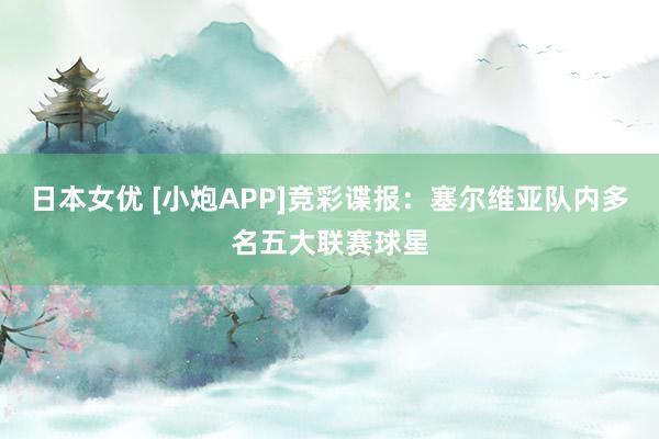 日本女优 [小炮APP]竞彩谍报：塞尔维亚队内多名五大联赛球星