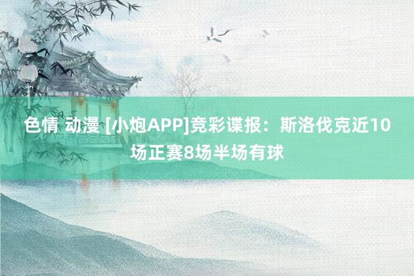 色情 动漫 [小炮APP]竞彩谍报：斯洛伐克近10场正赛8场半场有球