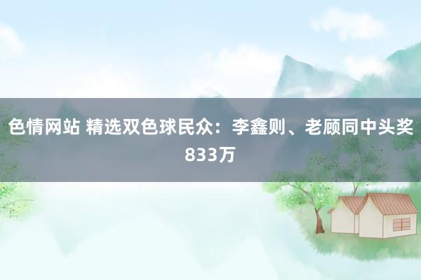 色情网站 精选双色球民众：李鑫则、老顾同中头奖833万