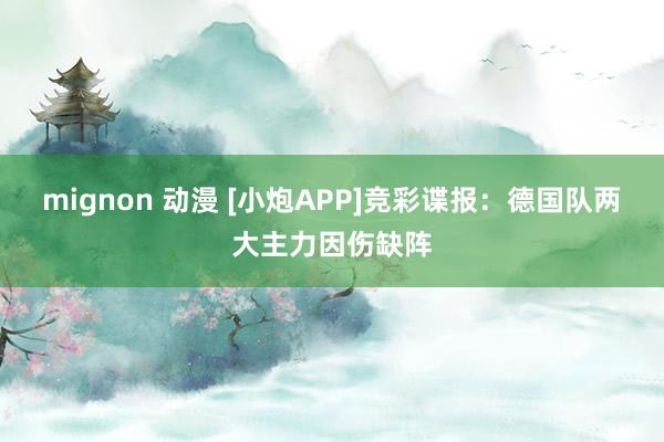 mignon 动漫 [小炮APP]竞彩谍报：德国队两大主力因伤缺阵