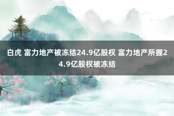白虎 富力地产被冻结24.9亿股权 富力地产所握24.9亿股权被冻结