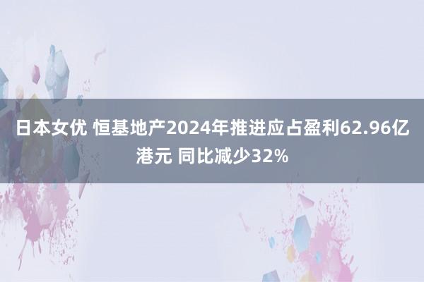 日本女优 恒基地产2024年推进应占盈利62.96亿港元 同比减少32%