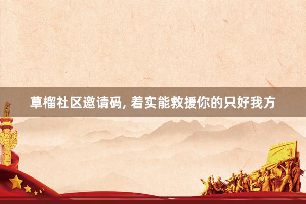 草榴社区邀请码， 着实能救援你的只好我方