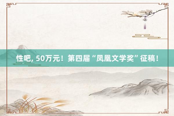性吧， 50万元！第四届“凤凰文学奖”征稿！