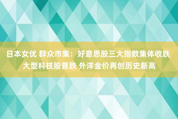 日本女优 群众市集：好意思股三大指数集体收跌 大型科技股普跌 外洋金价再创历史新高