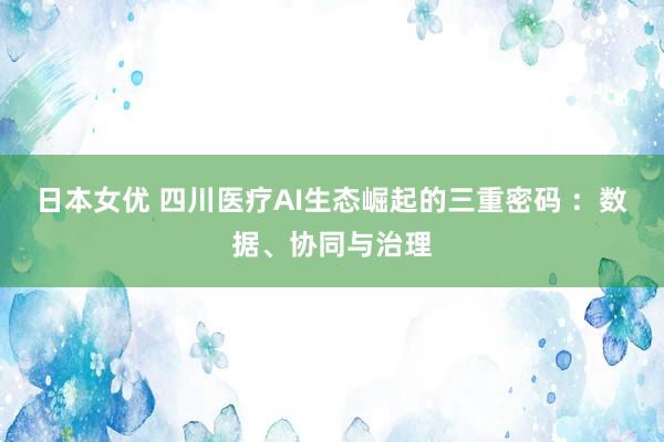 日本女优 四川医疗AI生态崛起的三重密码 ：数据、协同与治理