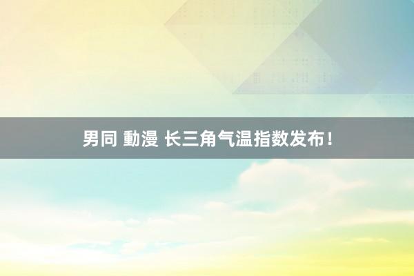 男同 動漫 长三角气温指数发布！