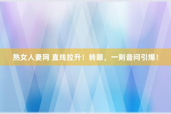 熟女人妻网 直线拉升！转眼，一则音问引爆！