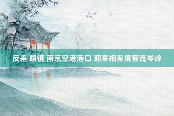 反差 眼镜 南京空港港口 迎来相差境客流岑岭