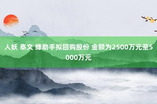人妖 泰文 蜂助手拟回购股份 金额为2500万元至5000万元