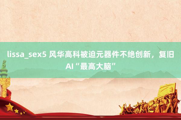 lissa_sex5 风华高科被迫元器件不绝创新，复旧AI“最高大脑”