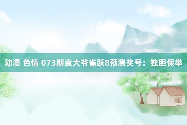 动漫 色情 073期袁大爷雀跃8预测奖号：独胆保举