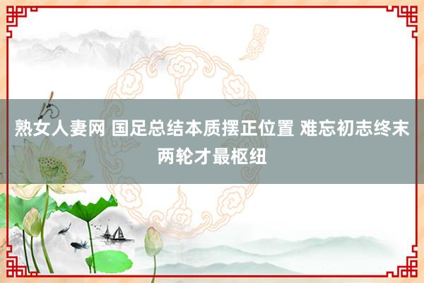 熟女人妻网 国足总结本质摆正位置 难忘初志终末两轮才最枢纽