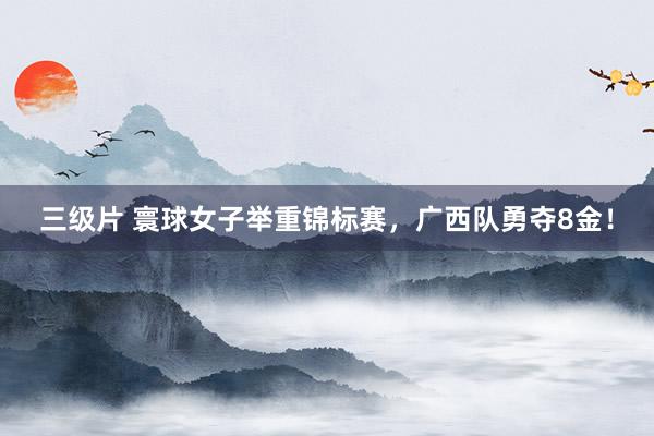 三级片 寰球女子举重锦标赛，广西队勇夺8金！