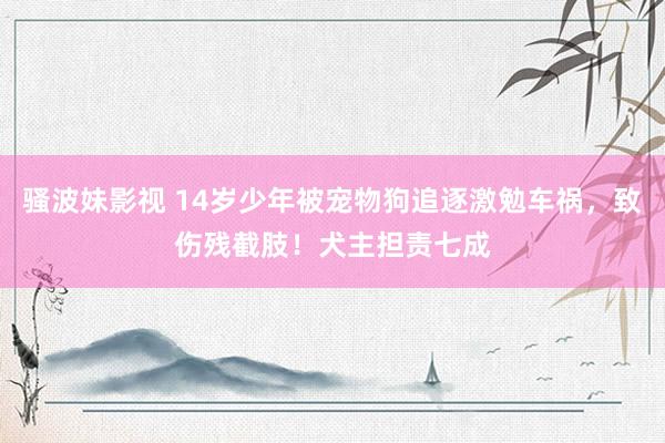 骚波妹影视 14岁少年被宠物狗追逐激勉车祸，致伤残截肢！犬主担责七成