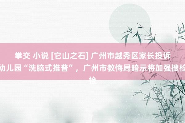 拳交 小说 [它山之石] 广州市越秀区家长投诉幼儿园“洗脑式推普”，广州市教悔局暗示将加强搜检