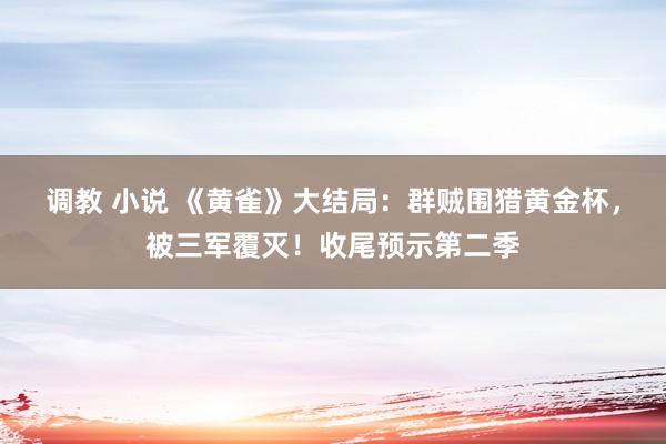 调教 小说 《黄雀》大结局：群贼围猎黄金杯，被三军覆灭！收尾预示第二季