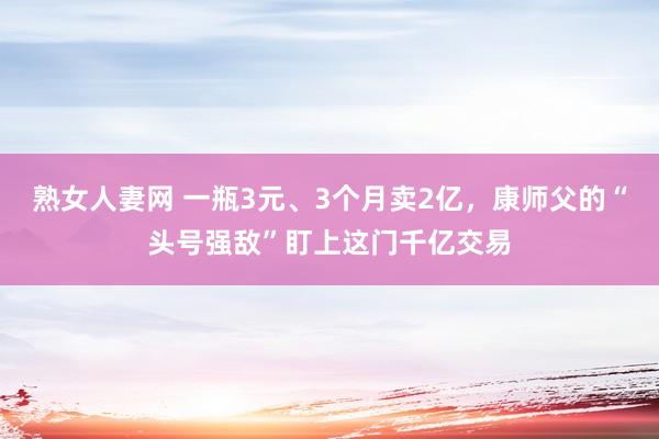 熟女人妻网 一瓶3元、3个月卖2亿，康师父的“头号强敌”盯上这门千亿交易