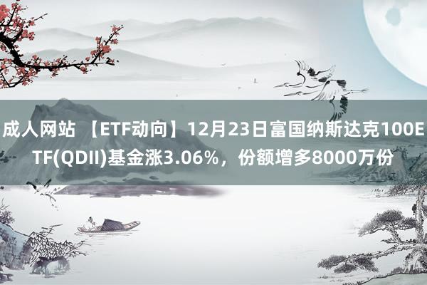 成人网站 【ETF动向】12月23日富国纳斯达克100ETF(QDII)基金涨3.06%，份额增多8000万份