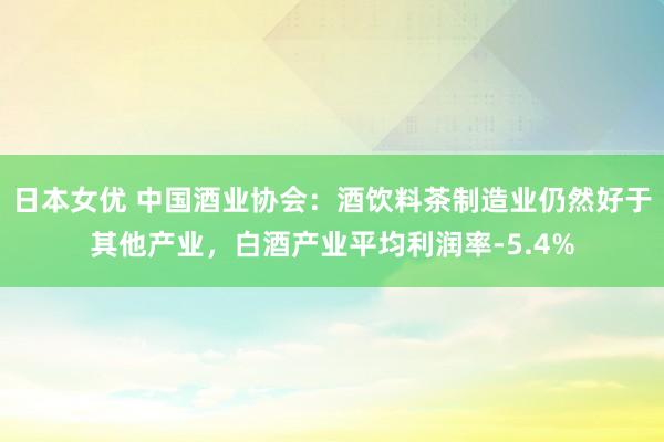 日本女优 中国酒业协会：酒饮料茶制造业仍然好于其他产业，白酒产业平均利润率-5.4%