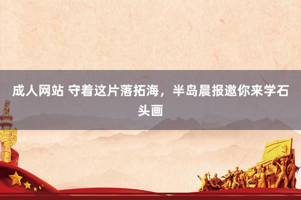 成人网站 守着这片落拓海,半岛晨报邀你来学石头画