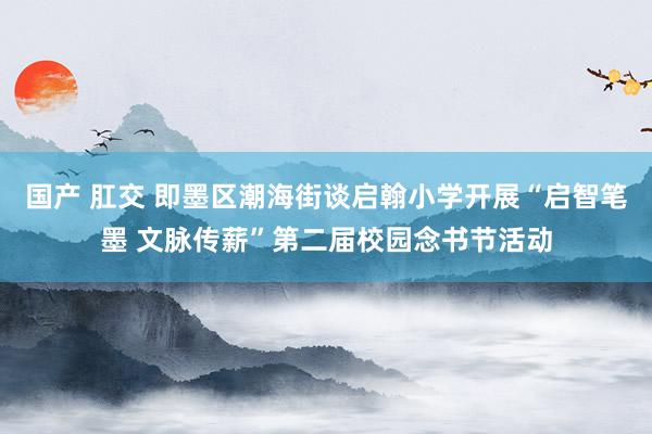 国产 肛交 即墨区潮海街谈启翰小学开展“启智笔墨 文脉传薪”第二届校园念书节活动