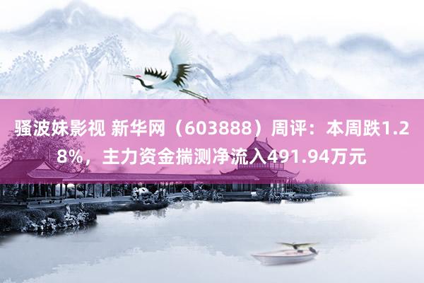 骚波妹影视 新华网（603888）周评：本周跌1.28%，主力资金揣测净流入491.94万元
