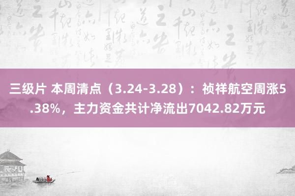 三级片 本周清点（3.24-3.28）：祯祥航空周涨5.38%，主力资金共计净流出7042.82万元