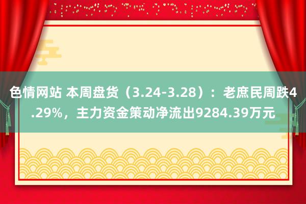 色情网站 本周盘货（3.24-3.28）：老庶民周跌4.29%，主力资金策动净流出9284.39万元