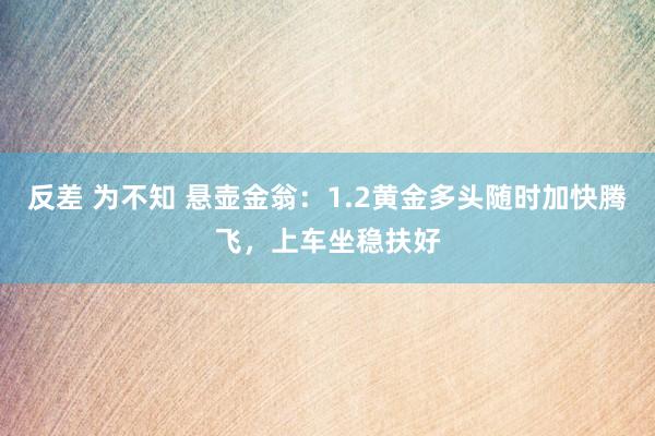 反差 为不知 悬壶金翁：1.2黄金多头随时加快腾飞，上车坐稳扶好