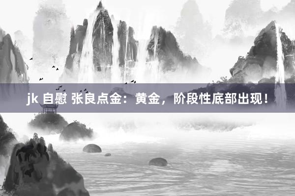 jk 自慰 张良点金：黄金，阶段性底部出现！