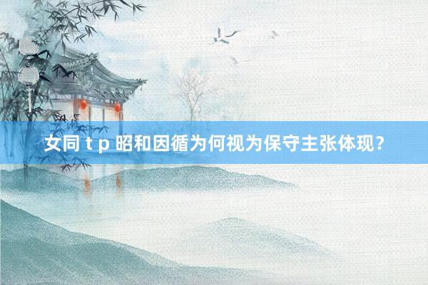 女同 t p 昭和因循为何视为保守主张体现？