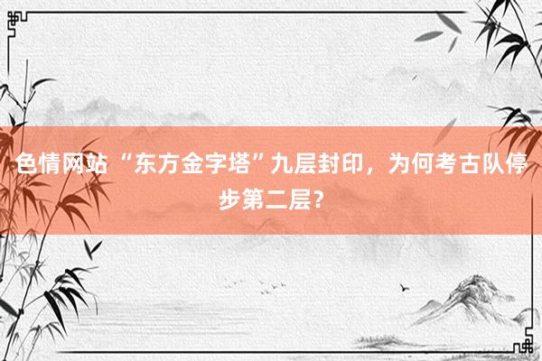 色情网站 “东方金字塔”九层封印，为何考古队停步第二层？