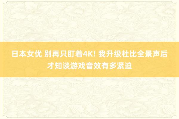 日本女优 别再只盯着4K! 我升级杜比全景声后才知谈游戏音效有多紧迫