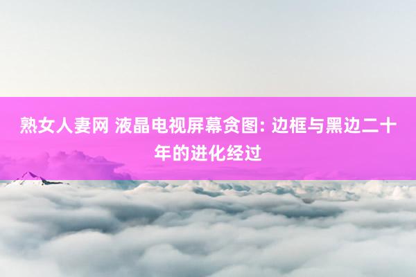 熟女人妻网 液晶电视屏幕贪图: 边框与黑边二十年的进化经过