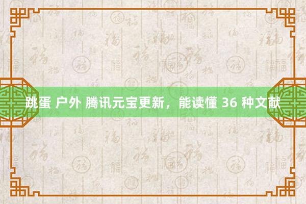 跳蛋 户外 腾讯元宝更新，能读懂 36 种文献
