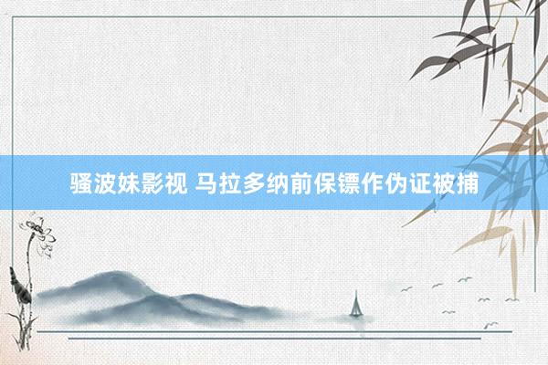 骚波妹影视 马拉多纳前保镖作伪证被捕