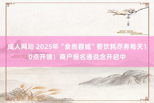 成人网站 2025年“食尚蓉城”餐饮耗尽券每天10点开领！商户报名通说念开启中