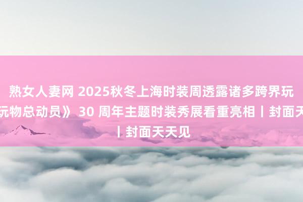 熟女人妻网 2025秋冬上海时装周透露诸多跨界玩法《玩物总动员》 30 周年主题时装秀展看重亮相丨封面天天见