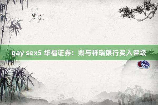 gay sex5 华福证券：赐与祥瑞银行买入评级