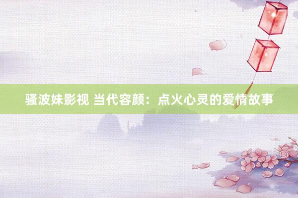 骚波妹影视 当代容颜：点火心灵的爱情故事