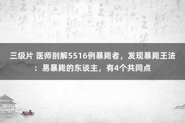 三级片 医师剖解5516例暴毙者，发现暴毙王法：易暴毙的东谈主，有4个共同点