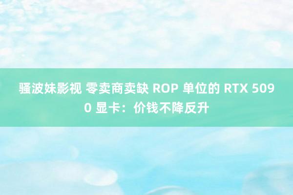 骚波妹影视 零卖商卖缺 ROP 单位的 RTX 5090 显卡：价钱不降反升