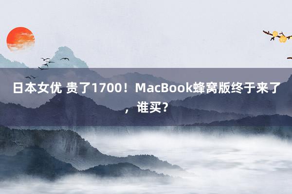 日本女优 贵了1700！MacBook蜂窝版终于来了，谁买？