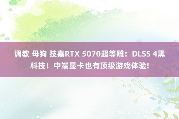 调教 母狗 技嘉RTX 5070超等雕：DLSS 4黑科技！中端显卡也有顶级游戏体验!