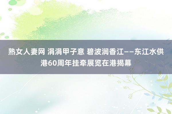 熟女人妻网 涓涓甲子意 碧波润香江——东江水供港60周年挂牵展览在港揭幕