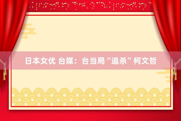 日本女优 台媒：台当局“追杀”柯文哲